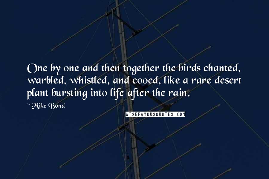 Mike Bond Quotes: One by one and then together the birds chanted, warbled, whistled, and cooed, like a rare desert plant bursting into life after the rain.