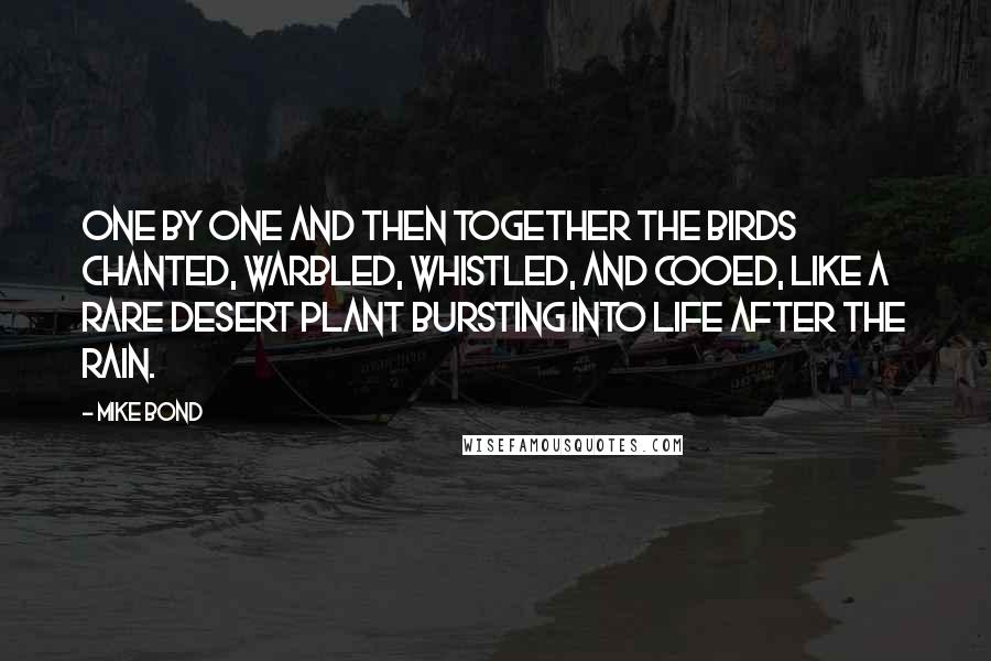 Mike Bond Quotes: One by one and then together the birds chanted, warbled, whistled, and cooed, like a rare desert plant bursting into life after the rain.