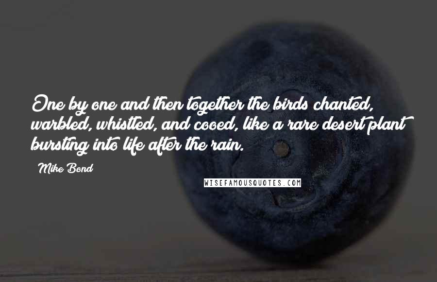 Mike Bond Quotes: One by one and then together the birds chanted, warbled, whistled, and cooed, like a rare desert plant bursting into life after the rain.