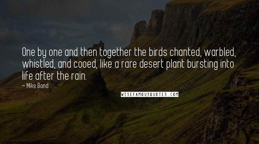 Mike Bond Quotes: One by one and then together the birds chanted, warbled, whistled, and cooed, like a rare desert plant bursting into life after the rain.