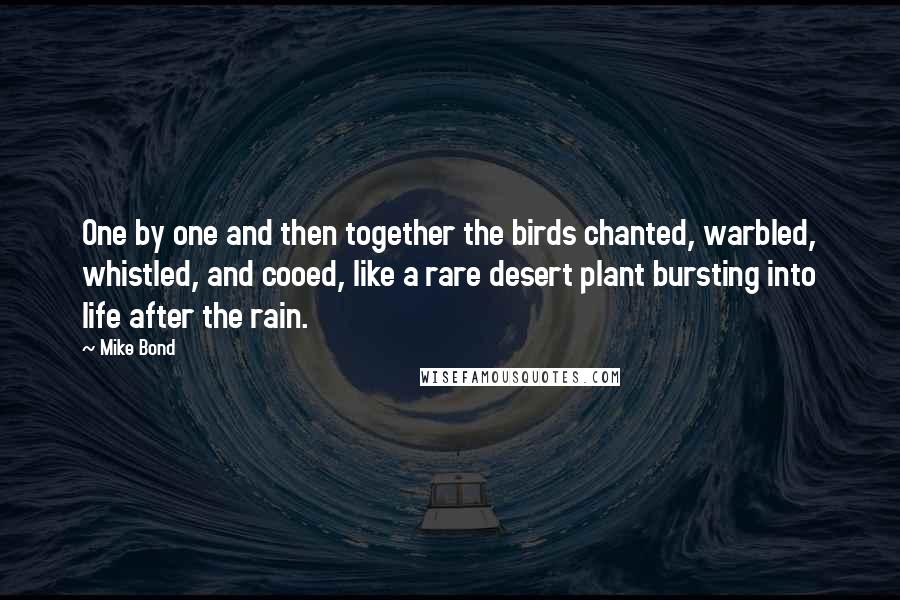 Mike Bond Quotes: One by one and then together the birds chanted, warbled, whistled, and cooed, like a rare desert plant bursting into life after the rain.