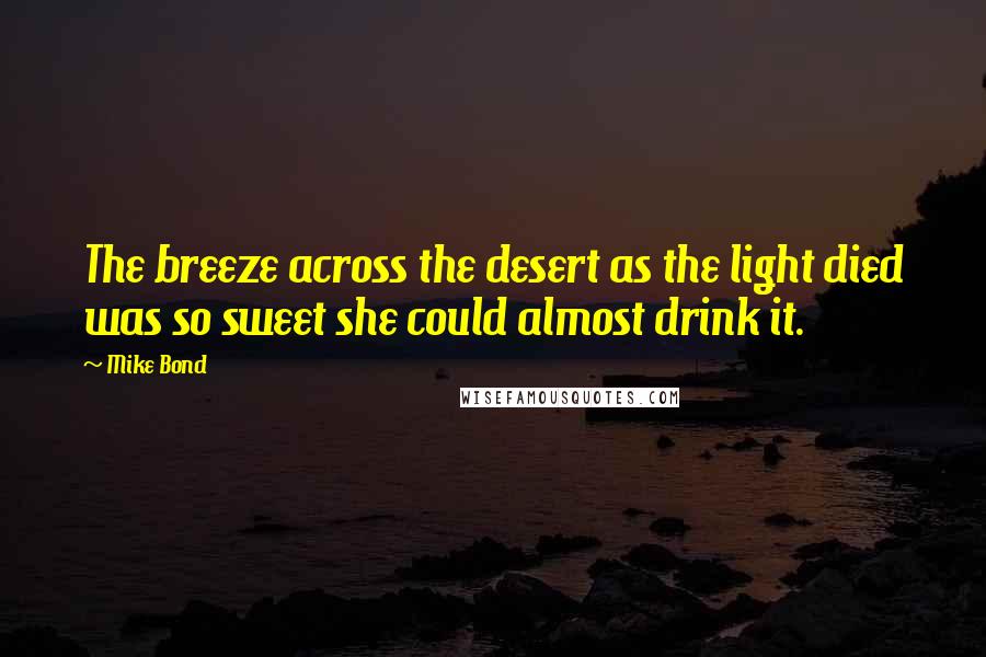 Mike Bond Quotes: The breeze across the desert as the light died was so sweet she could almost drink it.