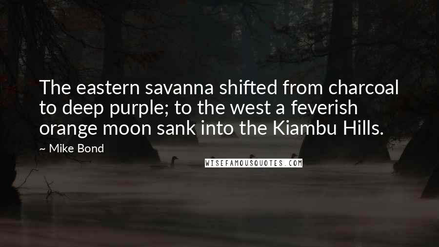 Mike Bond Quotes: The eastern savanna shifted from charcoal to deep purple; to the west a feverish orange moon sank into the Kiambu Hills.