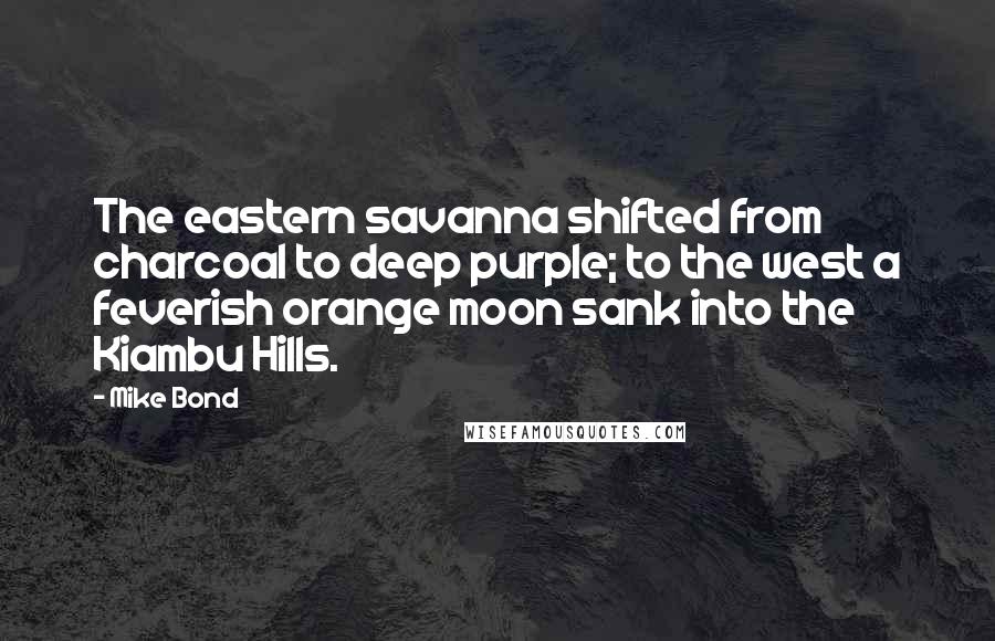 Mike Bond Quotes: The eastern savanna shifted from charcoal to deep purple; to the west a feverish orange moon sank into the Kiambu Hills.