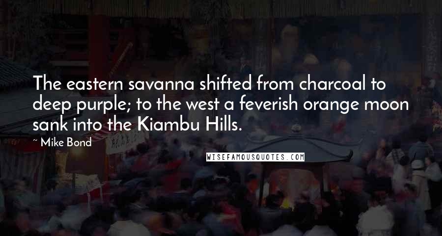 Mike Bond Quotes: The eastern savanna shifted from charcoal to deep purple; to the west a feverish orange moon sank into the Kiambu Hills.