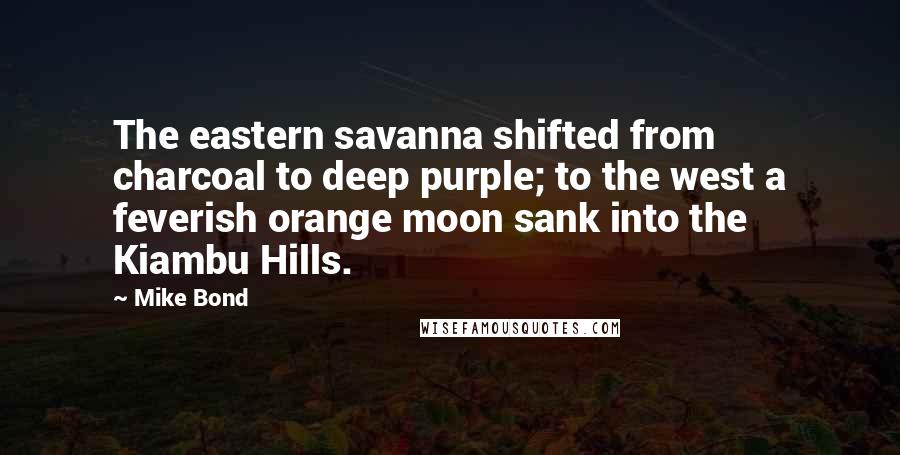 Mike Bond Quotes: The eastern savanna shifted from charcoal to deep purple; to the west a feverish orange moon sank into the Kiambu Hills.