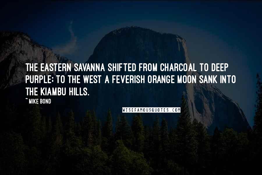 Mike Bond Quotes: The eastern savanna shifted from charcoal to deep purple; to the west a feverish orange moon sank into the Kiambu Hills.