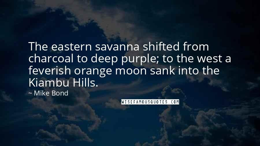 Mike Bond Quotes: The eastern savanna shifted from charcoal to deep purple; to the west a feverish orange moon sank into the Kiambu Hills.