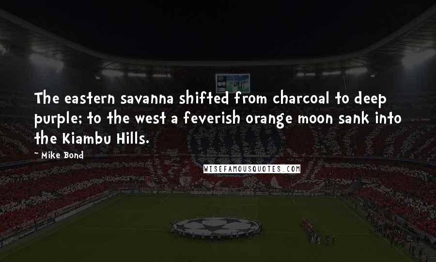 Mike Bond Quotes: The eastern savanna shifted from charcoal to deep purple; to the west a feverish orange moon sank into the Kiambu Hills.