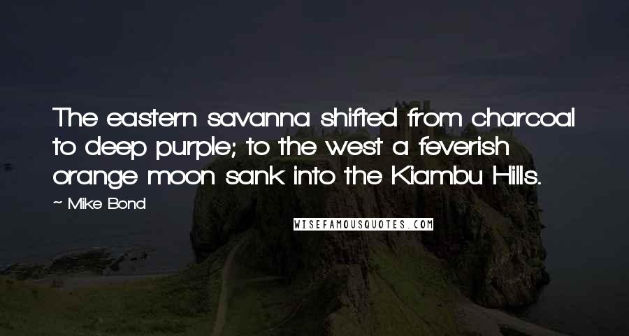 Mike Bond Quotes: The eastern savanna shifted from charcoal to deep purple; to the west a feverish orange moon sank into the Kiambu Hills.