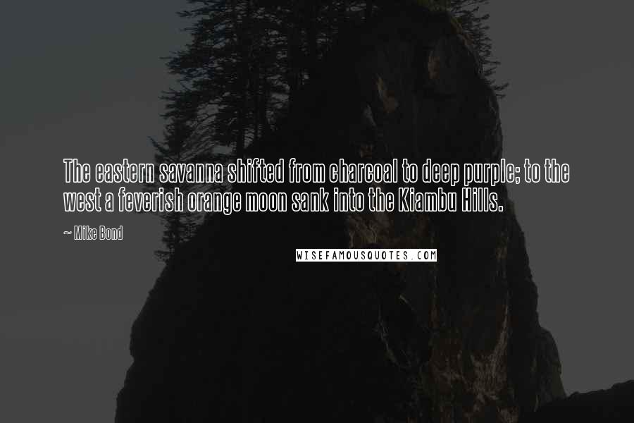 Mike Bond Quotes: The eastern savanna shifted from charcoal to deep purple; to the west a feverish orange moon sank into the Kiambu Hills.