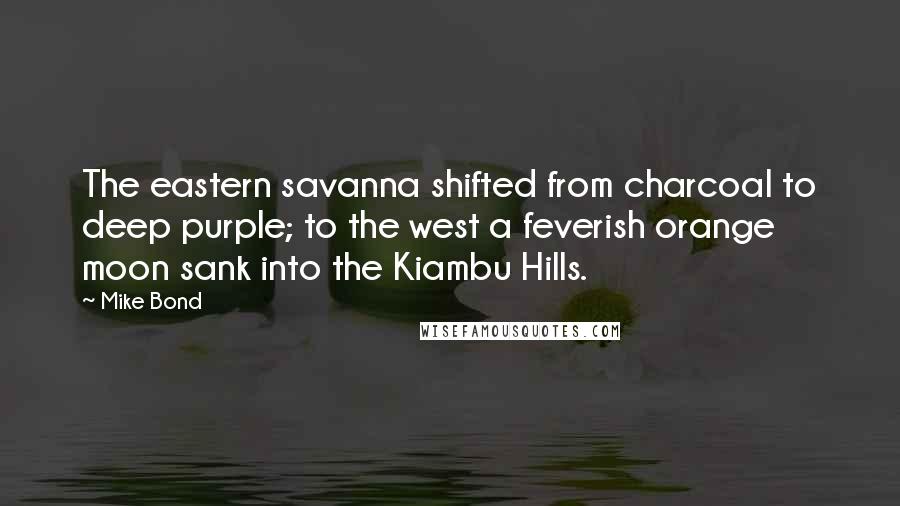 Mike Bond Quotes: The eastern savanna shifted from charcoal to deep purple; to the west a feverish orange moon sank into the Kiambu Hills.