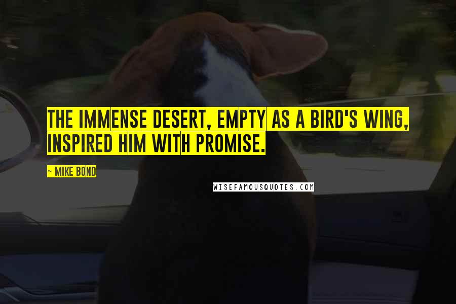 Mike Bond Quotes: The immense desert, empty as a bird's wing, inspired him with promise.