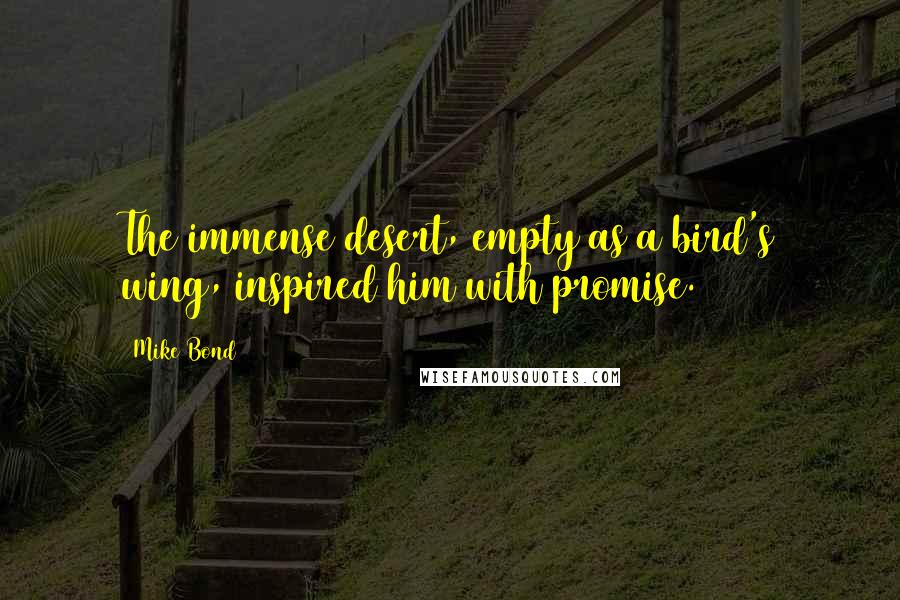 Mike Bond Quotes: The immense desert, empty as a bird's wing, inspired him with promise.