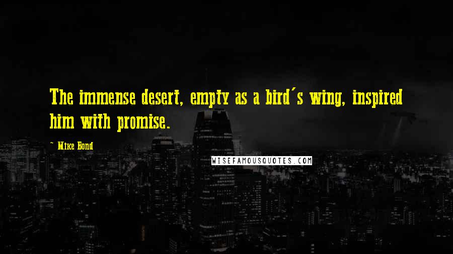 Mike Bond Quotes: The immense desert, empty as a bird's wing, inspired him with promise.