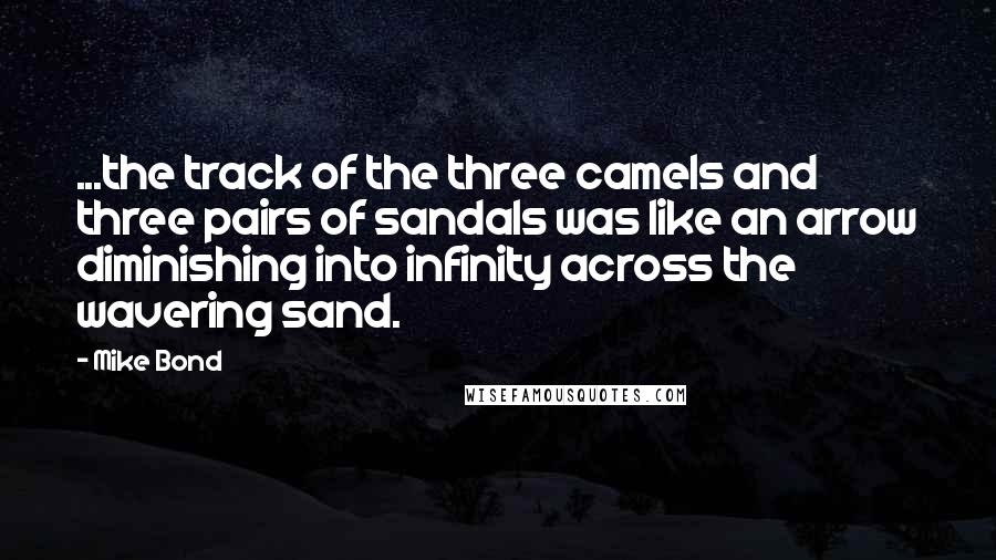 Mike Bond Quotes: ...the track of the three camels and three pairs of sandals was like an arrow diminishing into infinity across the wavering sand.