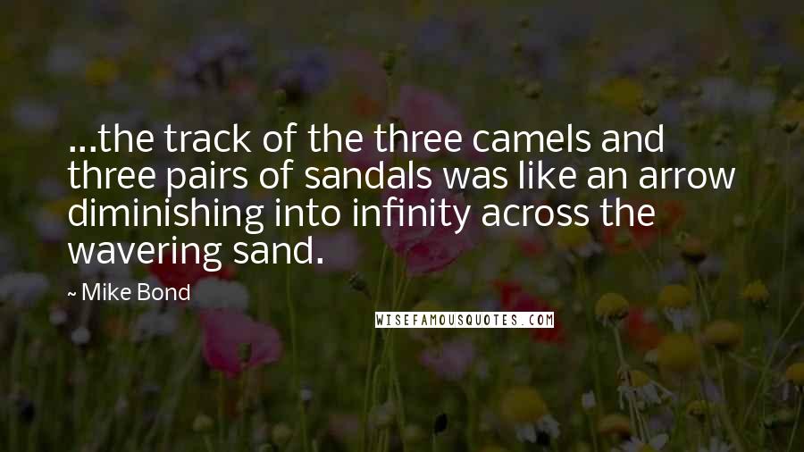 Mike Bond Quotes: ...the track of the three camels and three pairs of sandals was like an arrow diminishing into infinity across the wavering sand.