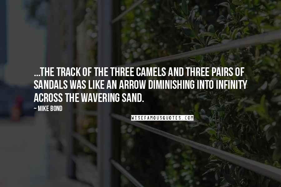 Mike Bond Quotes: ...the track of the three camels and three pairs of sandals was like an arrow diminishing into infinity across the wavering sand.