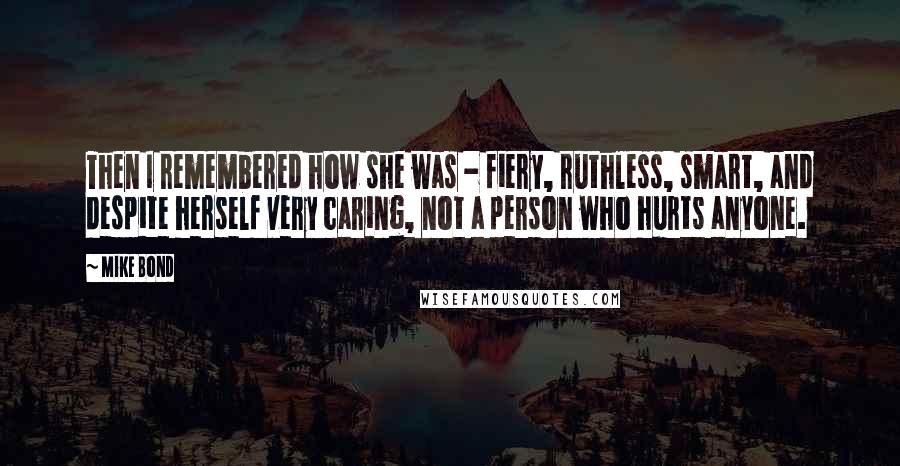 Mike Bond Quotes: Then I remembered how she was - fiery, ruthless, smart, and despite herself very caring, not a person who hurts anyone.