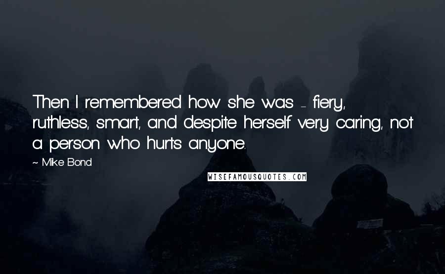 Mike Bond Quotes: Then I remembered how she was - fiery, ruthless, smart, and despite herself very caring, not a person who hurts anyone.