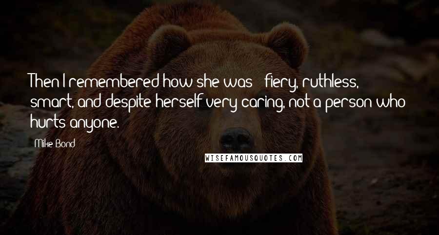 Mike Bond Quotes: Then I remembered how she was - fiery, ruthless, smart, and despite herself very caring, not a person who hurts anyone.