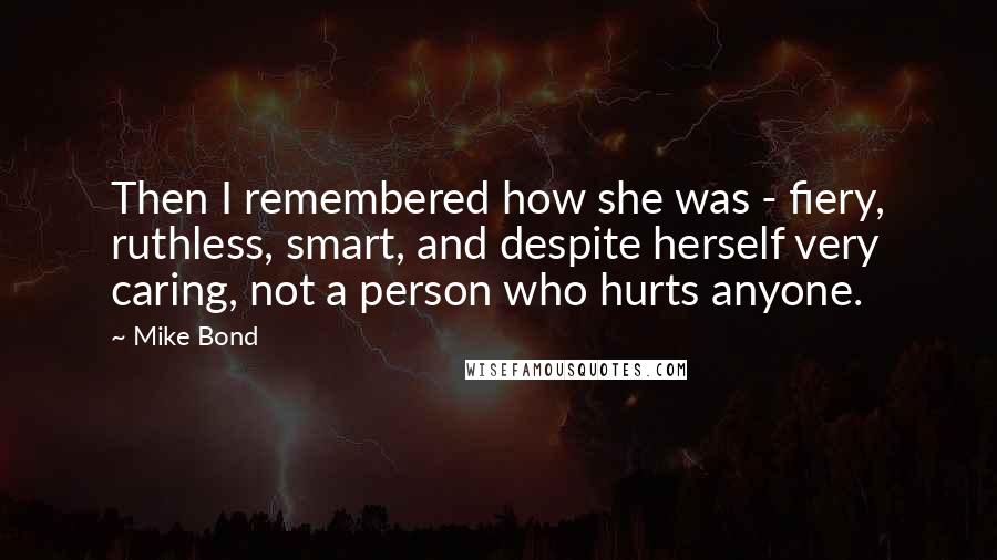Mike Bond Quotes: Then I remembered how she was - fiery, ruthless, smart, and despite herself very caring, not a person who hurts anyone.