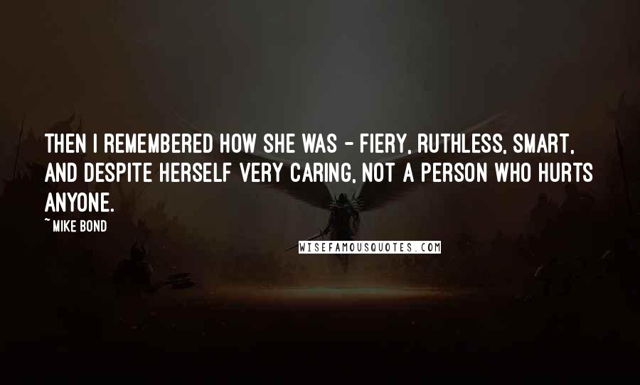 Mike Bond Quotes: Then I remembered how she was - fiery, ruthless, smart, and despite herself very caring, not a person who hurts anyone.