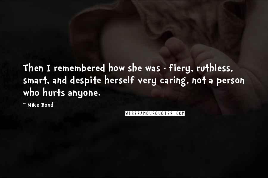 Mike Bond Quotes: Then I remembered how she was - fiery, ruthless, smart, and despite herself very caring, not a person who hurts anyone.