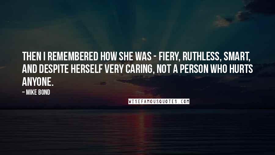 Mike Bond Quotes: Then I remembered how she was - fiery, ruthless, smart, and despite herself very caring, not a person who hurts anyone.