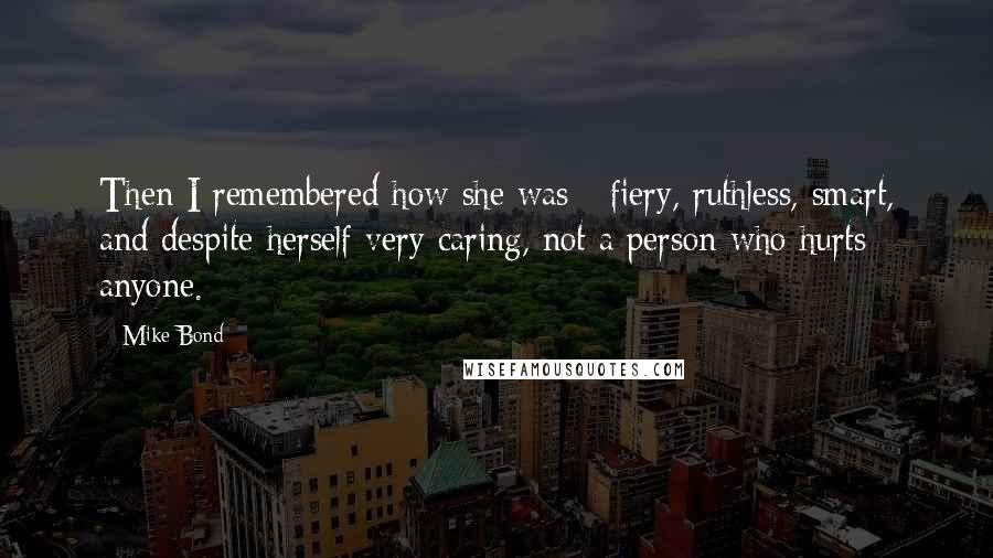 Mike Bond Quotes: Then I remembered how she was - fiery, ruthless, smart, and despite herself very caring, not a person who hurts anyone.