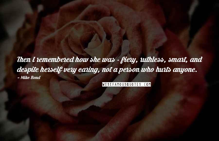 Mike Bond Quotes: Then I remembered how she was - fiery, ruthless, smart, and despite herself very caring, not a person who hurts anyone.