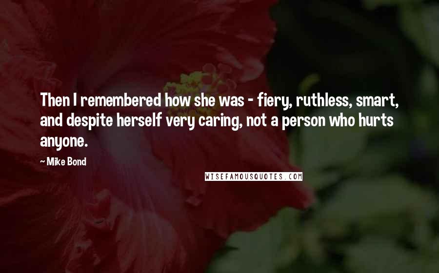 Mike Bond Quotes: Then I remembered how she was - fiery, ruthless, smart, and despite herself very caring, not a person who hurts anyone.
