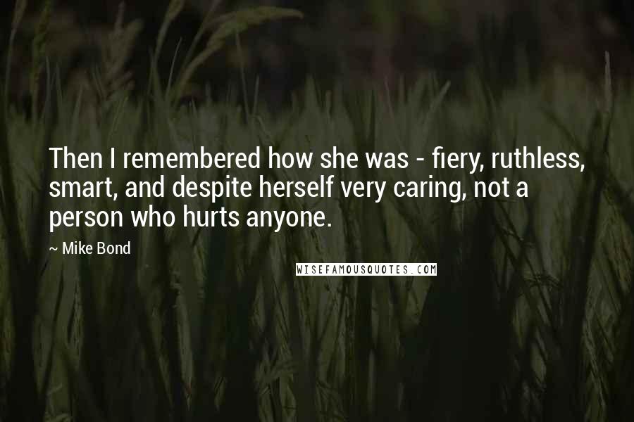 Mike Bond Quotes: Then I remembered how she was - fiery, ruthless, smart, and despite herself very caring, not a person who hurts anyone.