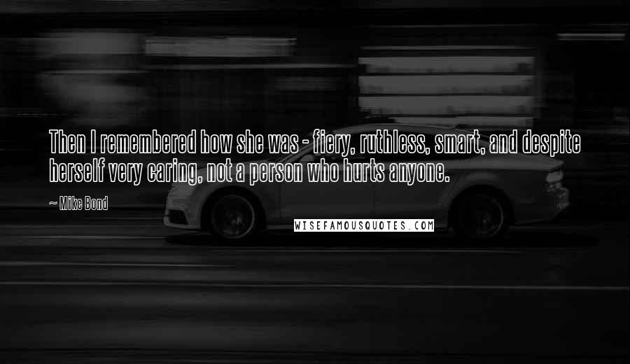 Mike Bond Quotes: Then I remembered how she was - fiery, ruthless, smart, and despite herself very caring, not a person who hurts anyone.