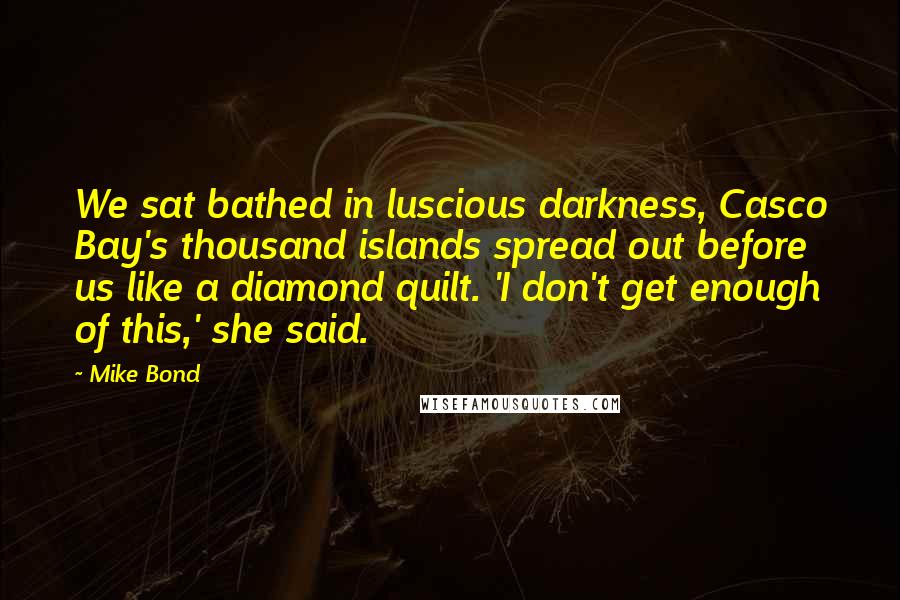Mike Bond Quotes: We sat bathed in luscious darkness, Casco Bay's thousand islands spread out before us like a diamond quilt. 'I don't get enough of this,' she said.