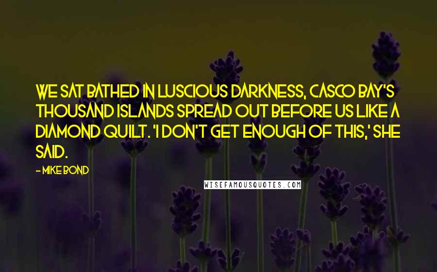 Mike Bond Quotes: We sat bathed in luscious darkness, Casco Bay's thousand islands spread out before us like a diamond quilt. 'I don't get enough of this,' she said.