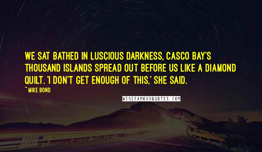 Mike Bond Quotes: We sat bathed in luscious darkness, Casco Bay's thousand islands spread out before us like a diamond quilt. 'I don't get enough of this,' she said.