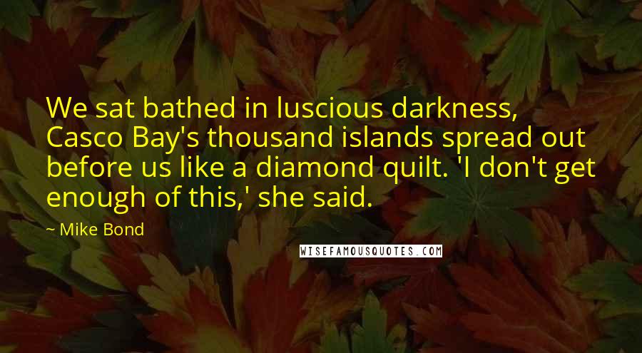 Mike Bond Quotes: We sat bathed in luscious darkness, Casco Bay's thousand islands spread out before us like a diamond quilt. 'I don't get enough of this,' she said.