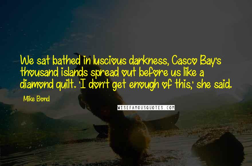 Mike Bond Quotes: We sat bathed in luscious darkness, Casco Bay's thousand islands spread out before us like a diamond quilt. 'I don't get enough of this,' she said.