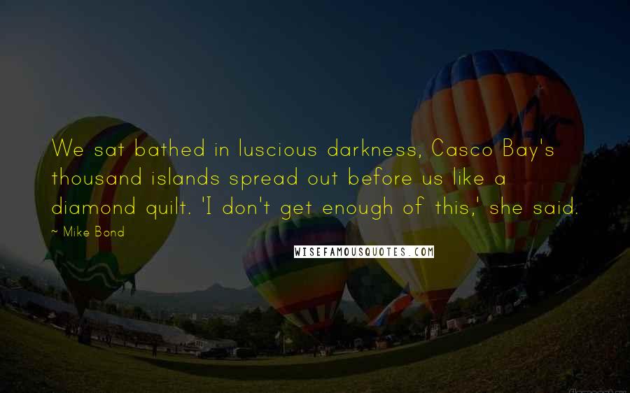 Mike Bond Quotes: We sat bathed in luscious darkness, Casco Bay's thousand islands spread out before us like a diamond quilt. 'I don't get enough of this,' she said.