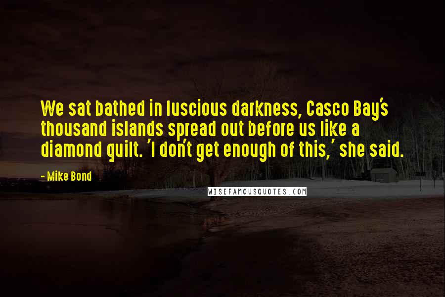 Mike Bond Quotes: We sat bathed in luscious darkness, Casco Bay's thousand islands spread out before us like a diamond quilt. 'I don't get enough of this,' she said.