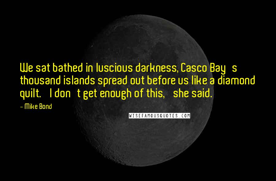Mike Bond Quotes: We sat bathed in luscious darkness, Casco Bay's thousand islands spread out before us like a diamond quilt. 'I don't get enough of this,' she said.
