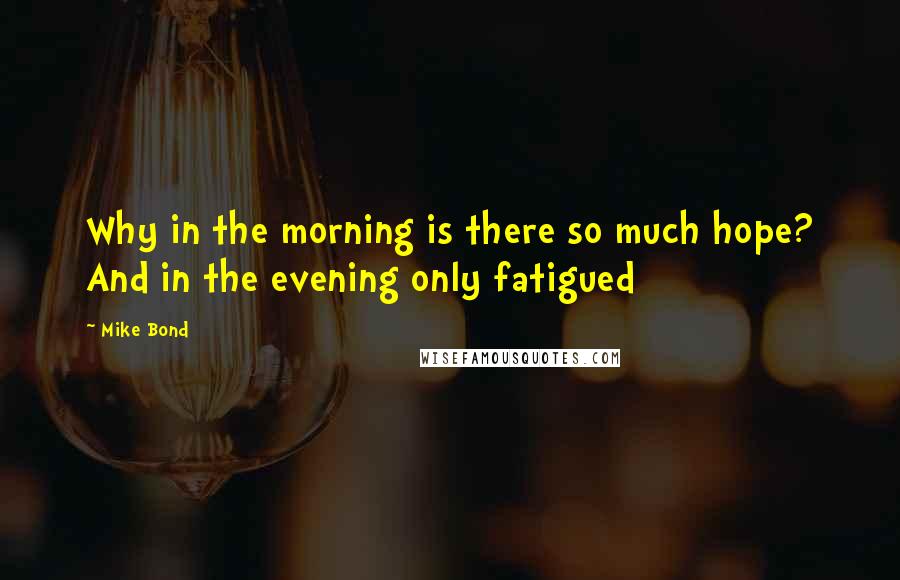 Mike Bond Quotes: Why in the morning is there so much hope? And in the evening only fatigued
