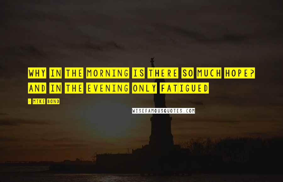 Mike Bond Quotes: Why in the morning is there so much hope? And in the evening only fatigued