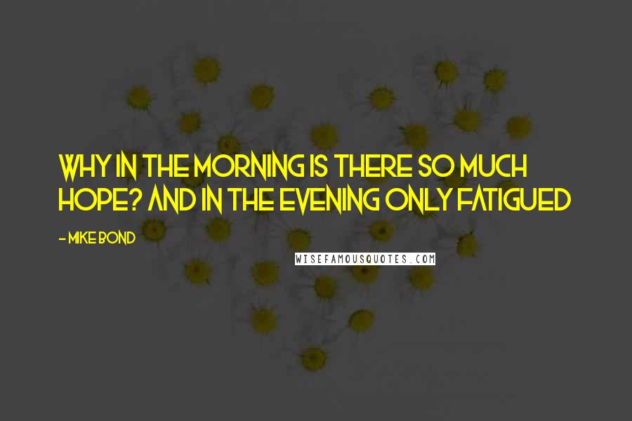 Mike Bond Quotes: Why in the morning is there so much hope? And in the evening only fatigued