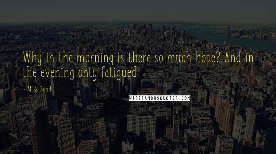 Mike Bond Quotes: Why in the morning is there so much hope? And in the evening only fatigued