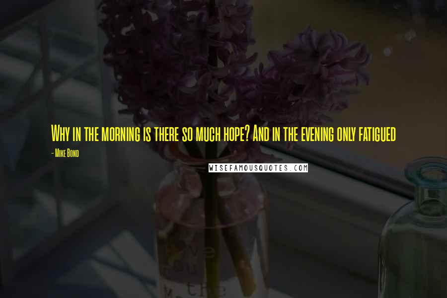 Mike Bond Quotes: Why in the morning is there so much hope? And in the evening only fatigued