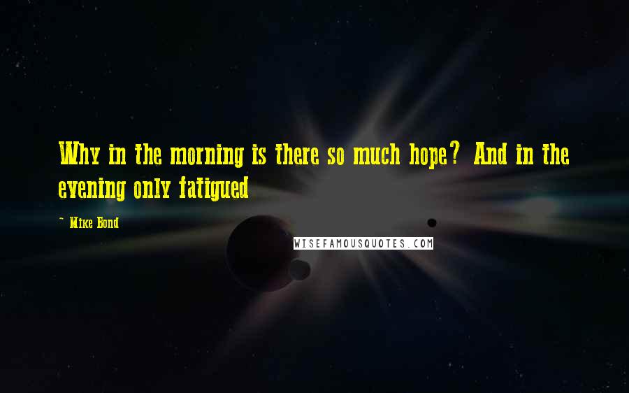 Mike Bond Quotes: Why in the morning is there so much hope? And in the evening only fatigued