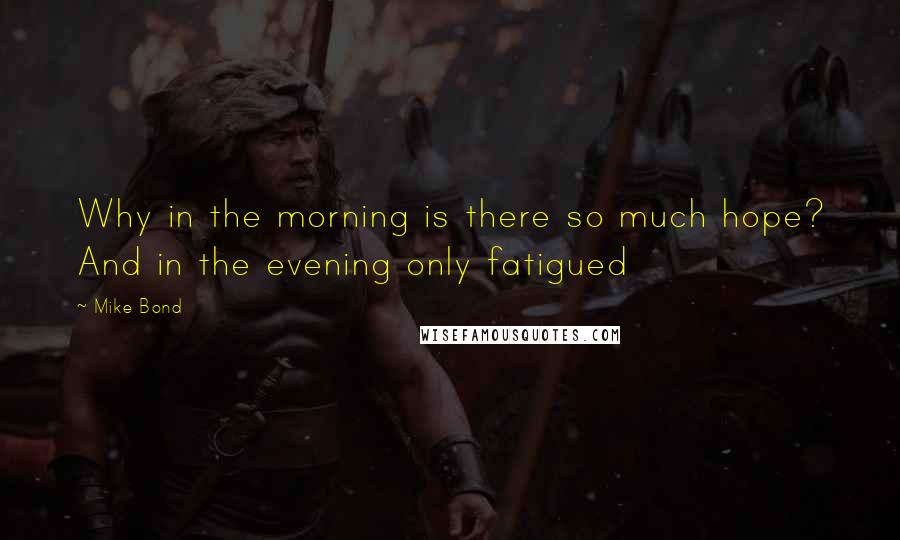 Mike Bond Quotes: Why in the morning is there so much hope? And in the evening only fatigued