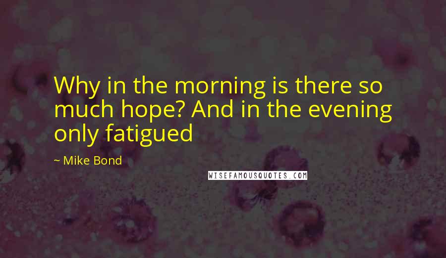 Mike Bond Quotes: Why in the morning is there so much hope? And in the evening only fatigued